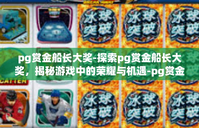 pg赏金船长大奖-探索pg赏金船长大奖，揭秘游戏中的荣耀与机遇-pg赏金船长大奖