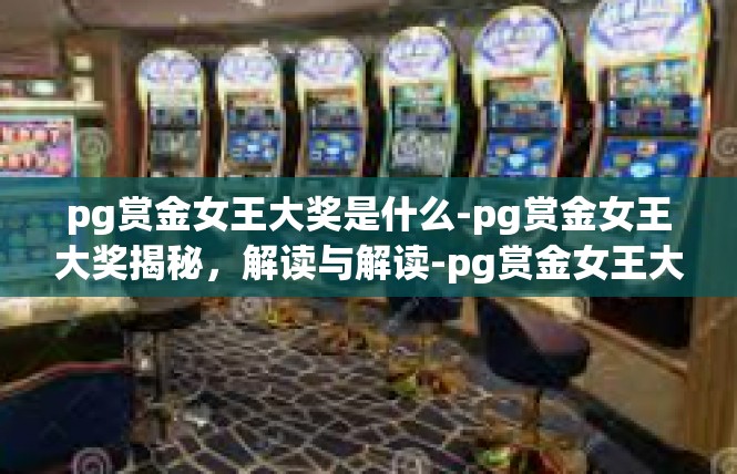 pg赏金女王大奖是什么-pg赏金女王大奖揭秘，解读与解读-pg赏金女王大奖是什么