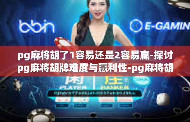 pg麻将胡了1容易还是2容易赢-探讨pg麻将胡牌难度与赢利性-pg麻将胡了1容易还是2容易赢