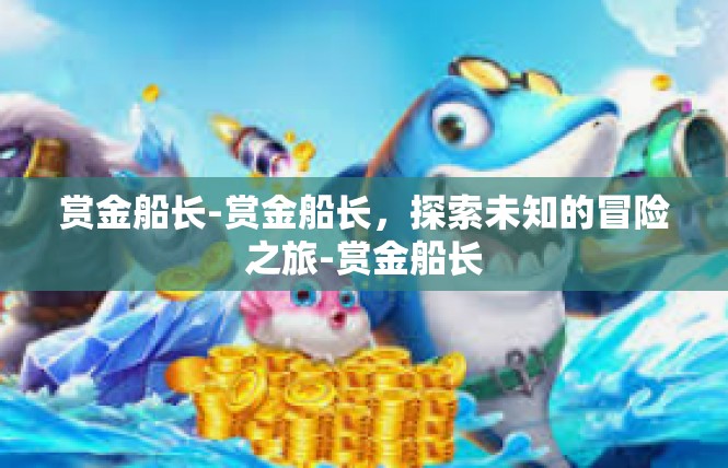 赏金船长-赏金船长，探索未知的冒险之旅-赏金船长