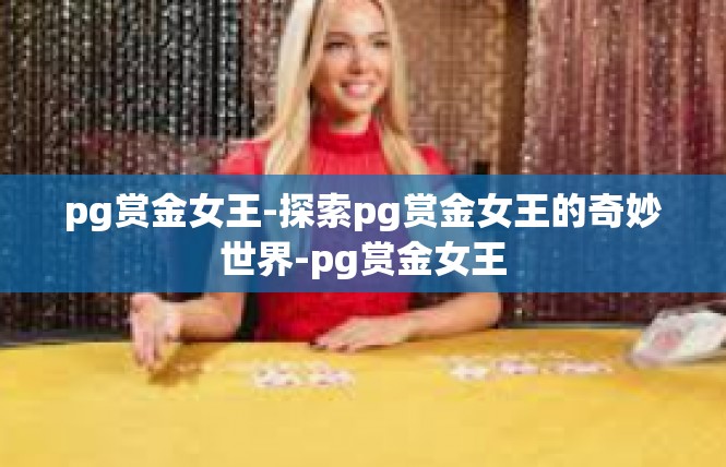 pg赏金女王-探索pg赏金女王的奇妙世界-pg赏金女王