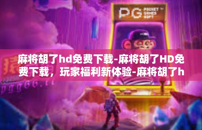 麻将胡了hd免费下载-麻将胡了HD免费下载，玩家福利新体验-麻将胡了hd免费下载
