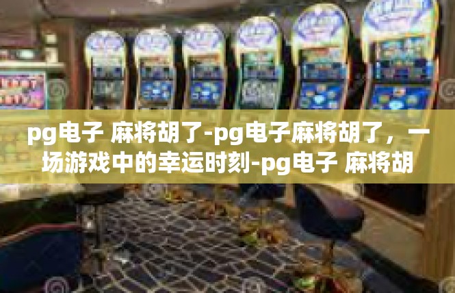 pg电子 麻将胡了-pg电子麻将胡了，一场游戏中的幸运时刻-pg电子 麻将胡了