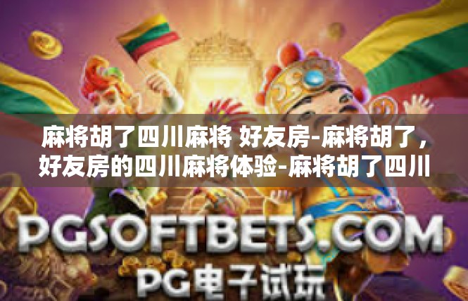 麻将胡了四川麻将 好友房-麻将胡了，好友房的四川麻将体验-麻将胡了四川麻将 好友房