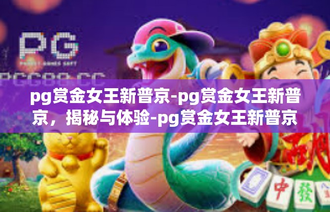 pg赏金女王新普京-pg赏金女王新普京，揭秘与体验-pg赏金女王新普京