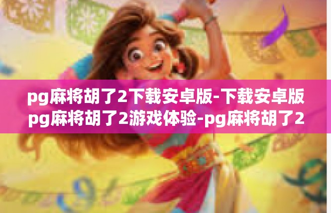 pg麻将胡了2下载安卓版-下载安卓版pg麻将胡了2游戏体验-pg麻将胡了2下载安卓版