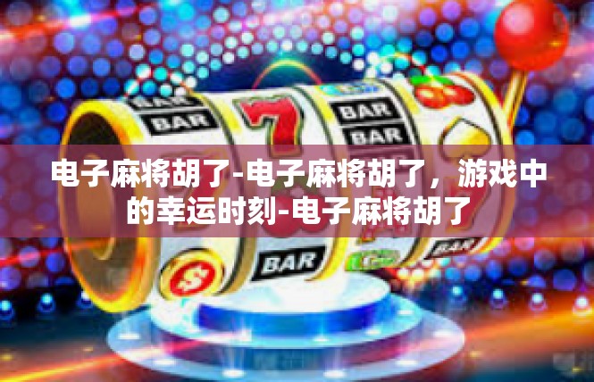 电子麻将胡了-电子麻将胡了，游戏中的幸运时刻-电子麻将胡了