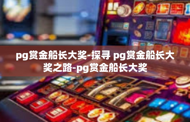 pg赏金船长大奖-探寻 pg赏金船长大奖之路-pg赏金船长大奖