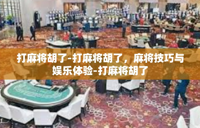 打麻将胡了-打麻将胡了，麻将技巧与娱乐体验-打麻将胡了