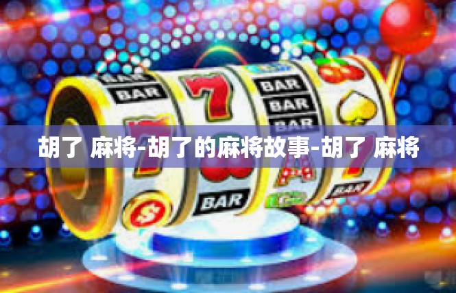 胡了 麻将-胡了的麻将故事-胡了 麻将