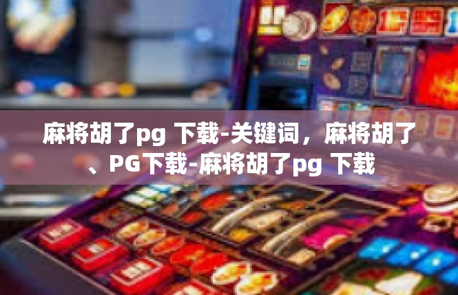 麻将胡了pg 下载-关键词，麻将胡了、PG下载-麻将胡了pg 下载