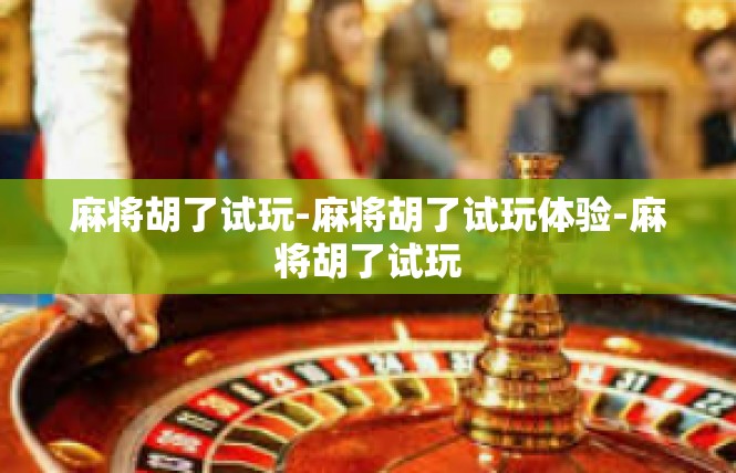 麻将胡了试玩-麻将胡了试玩体验-麻将胡了试玩
