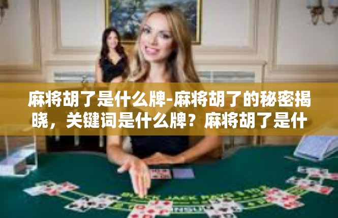 麻将胡了是什么牌-麻将胡了的秘密揭晓，关键词是什么牌？麻将胡了是什么牌