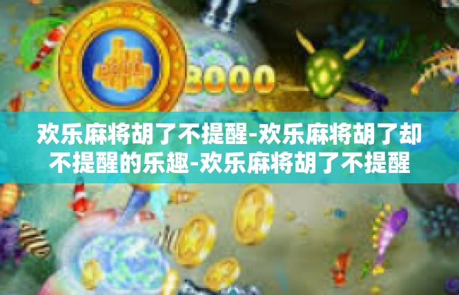 欢乐麻将胡了不提醒-欢乐麻将胡了却不提醒的乐趣-欢乐麻将胡了不提醒