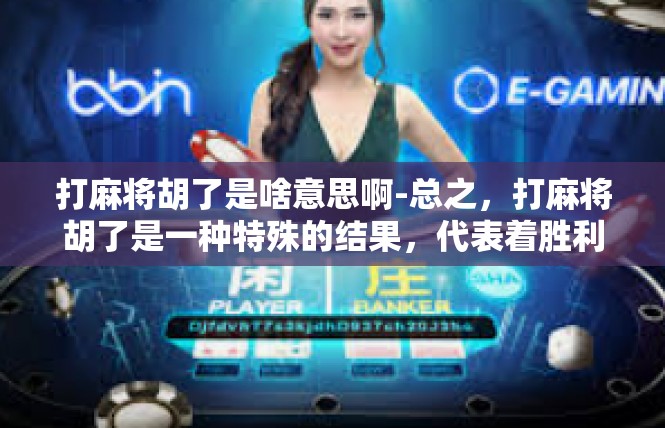 打麻将胡了是啥意思啊-总之，打麻将胡了是一种特殊的结果，代表着胜利或赢牌的荣誉和成就。在打麻将的过程中，玩家需要具备较高的技巧和策略水平，同时也需要保持冷静和理智，才能实现胡的目标。打麻将胡了是啥意思啊