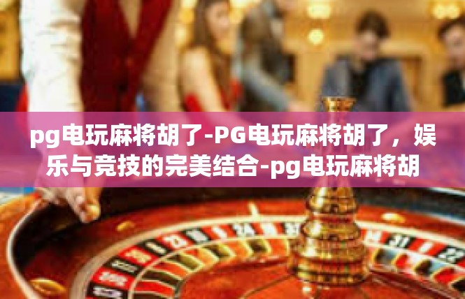 pg电玩麻将胡了-PG电玩麻将胡了，娱乐与竞技的完美结合-pg电玩麻将胡了