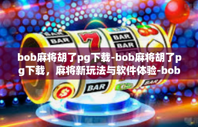 bob麻将胡了pg下载-bob麻将胡了pg下载，麻将新玩法与软件体验-bob麻将胡了pg下载