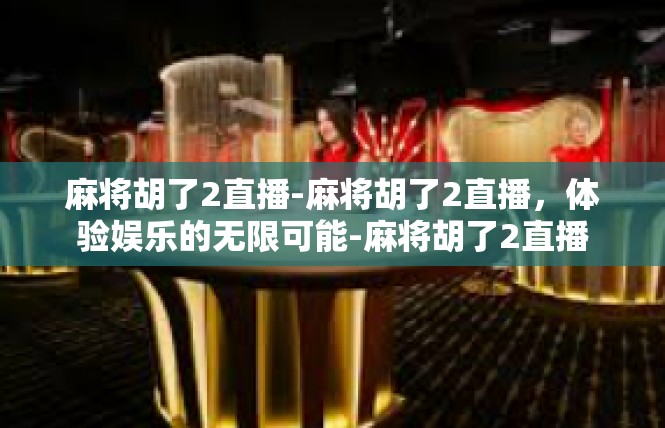 麻将胡了2直播-麻将胡了2直播，体验娱乐的无限可能-麻将胡了2直播