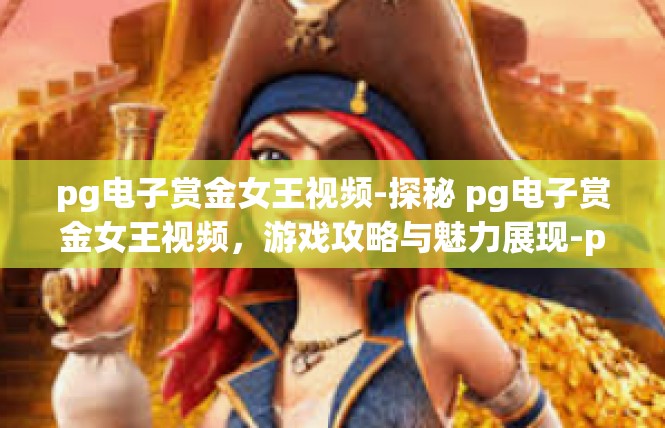 pg电子赏金女王视频-探秘 pg电子赏金女王视频，游戏攻略与魅力展现-pg电子赏金女王视频