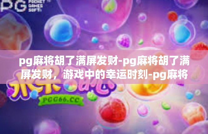 pg麻将胡了满屏发财-pg麻将胡了满屏发财，游戏中的幸运时刻-pg麻将胡了满屏发财