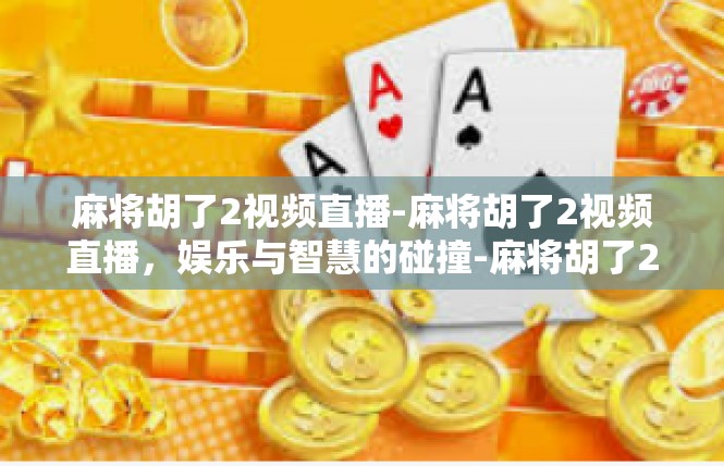 麻将胡了2视频直播-麻将胡了2视频直播，娱乐与智慧的碰撞-麻将胡了2视频直播