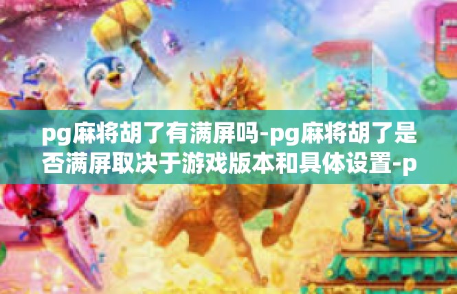 pg麻将胡了有满屏吗-pg麻将胡了是否满屏取决于游戏版本和具体设置-pg麻将胡了有满屏吗