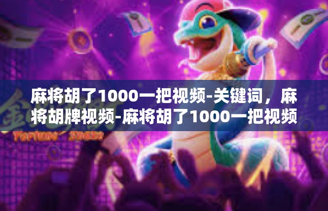 麻将胡了1000一把视频-关键词，麻将胡牌视频-麻将胡了1000一把视频