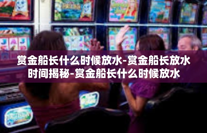 赏金船长什么时候放水-赏金船长放水时间揭秘-赏金船长什么时候放水
