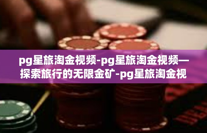 pg星旅淘金视频-pg星旅淘金视频—探索旅行的无限金矿-pg星旅淘金视频