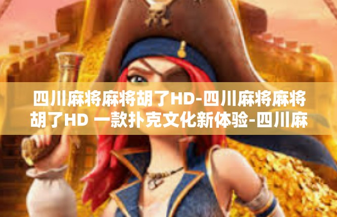 四川麻将麻将胡了HD-四川麻将麻将胡了HD 一款扑克文化新体验-四川麻将麻将胡了HD