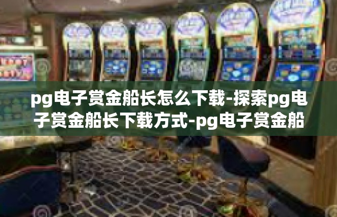 pg电子赏金船长怎么下载-探索pg电子赏金船长下载方式-pg电子赏金船长怎么下载