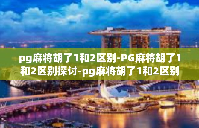 pg麻将胡了1和2区别-PG麻将胡了1和2区别探讨-pg麻将胡了1和2区别