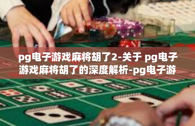 pg电子游戏麻将胡了2-关于 pg电子游戏麻将胡了的深度解析-pg电子游戏麻将胡了2
