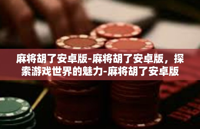 麻将胡了安卓版-麻将胡了安卓版，探索游戏世界的魅力-麻将胡了安卓版