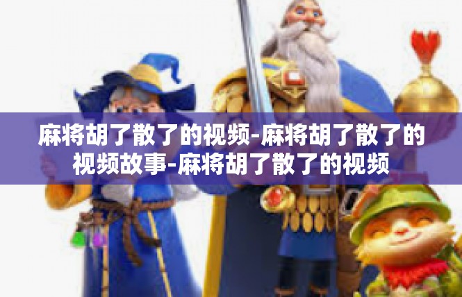 麻将胡了散了的视频-麻将胡了散了的视频故事-麻将胡了散了的视频