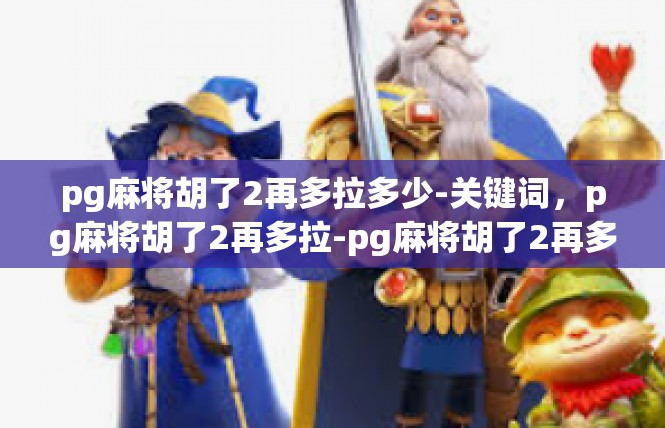 pg麻将胡了2再多拉多少-关键词，pg麻将胡了2再多拉-pg麻将胡了2再多拉多少