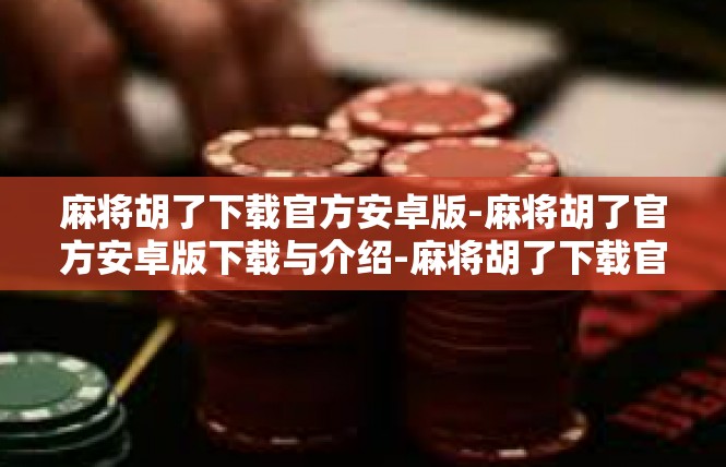麻将胡了下载官方安卓版-麻将胡了官方安卓版下载与介绍-麻将胡了下载官方安卓版