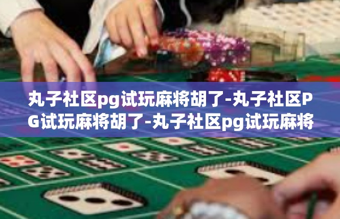丸子社区pg试玩麻将胡了-丸子社区PG试玩麻将胡了-丸子社区pg试玩麻将胡了