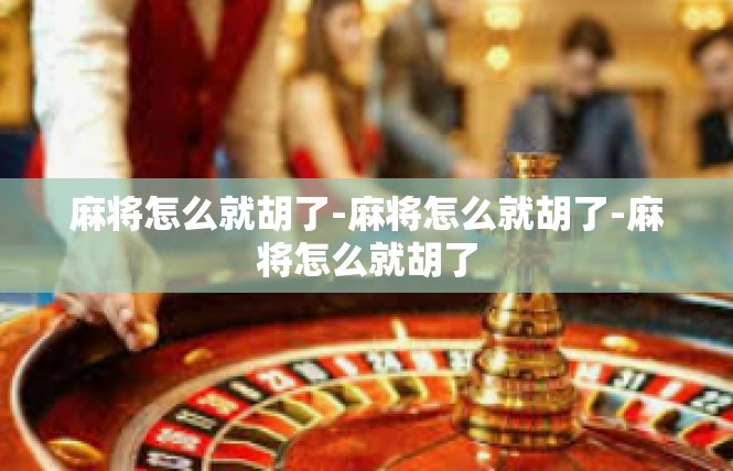 麻将怎么就胡了-麻将怎么就胡了-麻将怎么就胡了