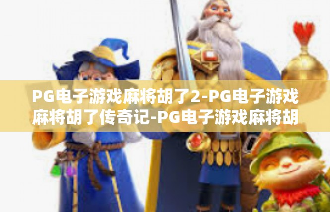 PG电子游戏麻将胡了2-PG电子游戏麻将胡了传奇记-PG电子游戏麻将胡了2