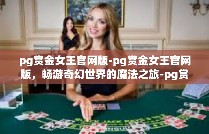 pg赏金女王官网版-pg赏金女王官网版，畅游奇幻世界的魔法之旅-pg赏金女王官网版
