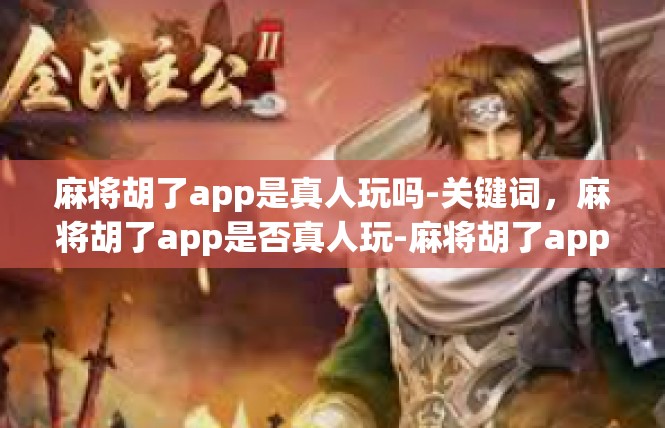 麻将胡了app是真人玩吗-关键词，麻将胡了app是否真人玩-麻将胡了app是真人玩吗