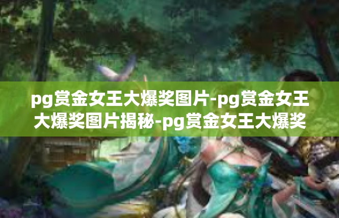 pg赏金女王大爆奖图片-pg赏金女王大爆奖图片揭秘-pg赏金女王大爆奖图片