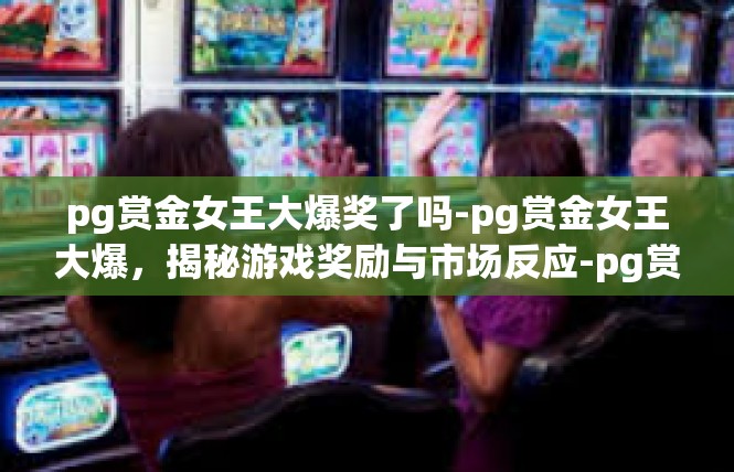 pg赏金女王大爆奖了吗-pg赏金女王大爆，揭秘游戏奖励与市场反应-pg赏金女王大爆奖了吗