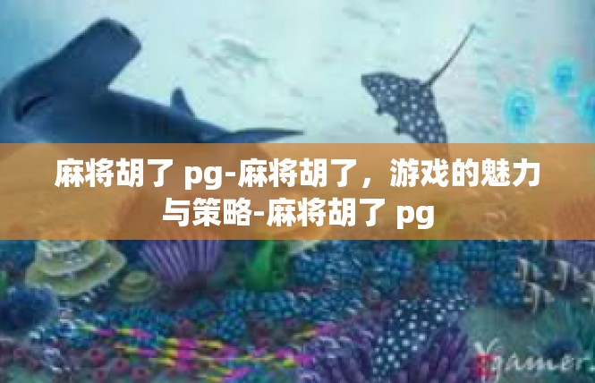 麻将胡了 pg-麻将胡了，游戏的魅力与策略-麻将胡了 pg