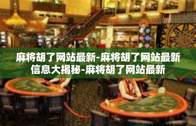 麻将胡了网站最新-麻将胡了网站最新信息大揭秘-麻将胡了网站最新