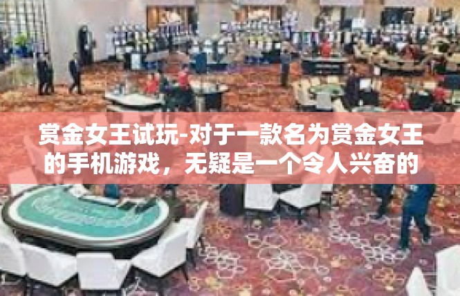 赏金女王试玩-对于一款名为赏金女王的手机游戏，无疑是一个令人兴奋的体验。在此篇文章中，我们将一起探索这款游戏的试玩体验，分享其中的关键词和关键要素。赏金女王试玩