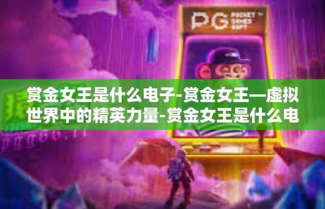 赏金女王是什么电子-赏金女王—虚拟世界中的精英力量-赏金女王是什么电子