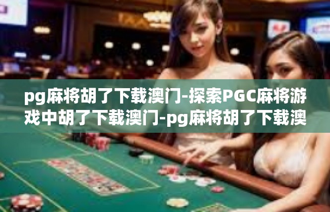 pg麻将胡了下载澳门-探索PGC麻将游戏中胡了下载澳门-pg麻将胡了下载澳门