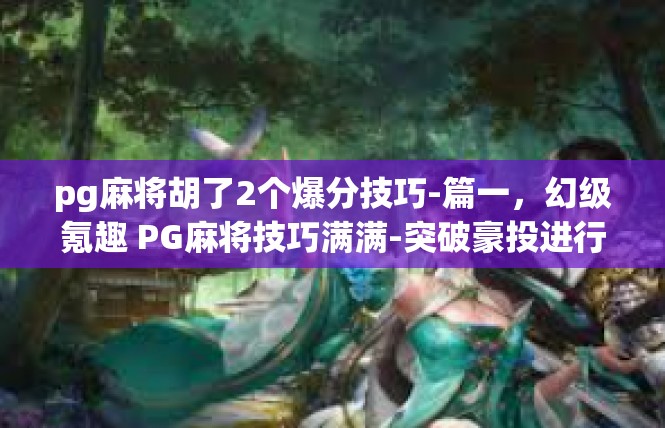 pg麻将胡了2个爆分技巧-篇一，幻级氪趣 PG麻将技巧满满-突破豪投进行曲-pg麻将胡了2个爆分技巧